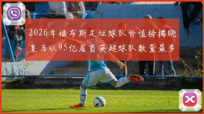 2026年福布斯足坛球队价值榜揭晓皇马以95亿居首英超球队数量最多