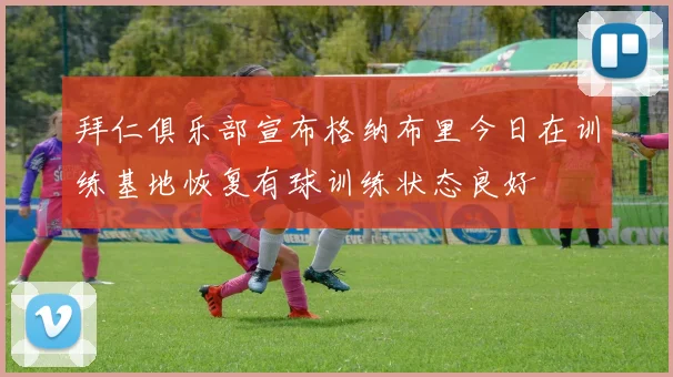 拜仁俱乐部宣布格纳布里今日在训练基地恢复有球训练状态良好