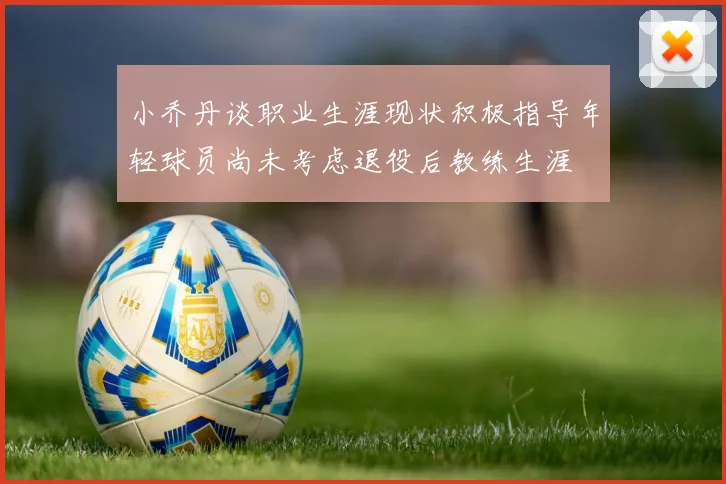 小乔丹谈职业生涯现状积极指导年轻球员尚未考虑退役后教练生涯
