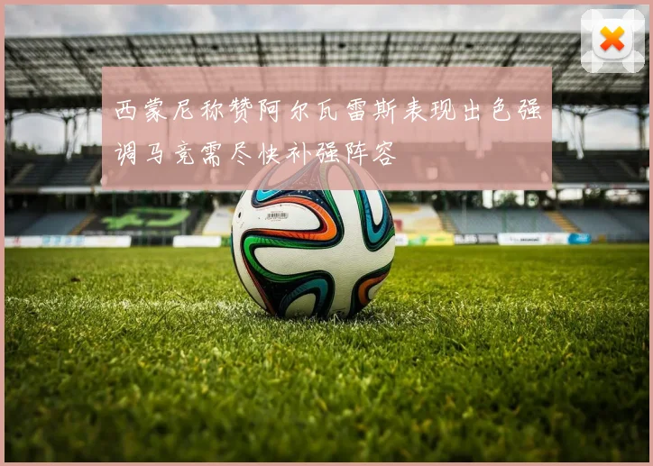 西蒙尼称赞阿尔瓦雷斯表现出色强调马竞需尽快补强阵容