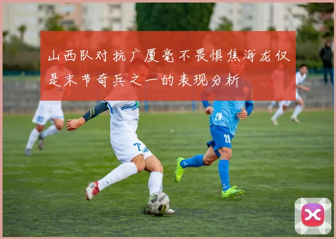 山西队对抗广厦毫不畏惧焦海龙仅是末节奇兵之一的表现分析