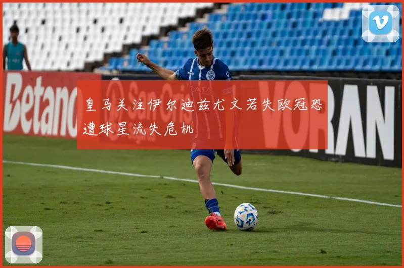 皇马关注伊尔迪兹尤文若失欧冠恐遭球星流失危机