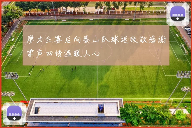 廖力生赛后向泰山队球迷致敬感谢掌声回馈温暖人心