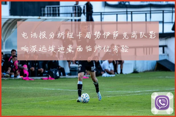电讯报分析纽卡局势伊萨克离队影响深远埃迪豪面临帅位考验