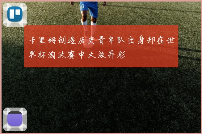 卡里姆创造历史青年队出身却在世界杯淘汰赛中大放异彩