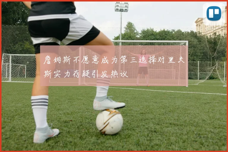 詹姆斯不愿意成为第三选择对里夫斯实力存疑引发热议