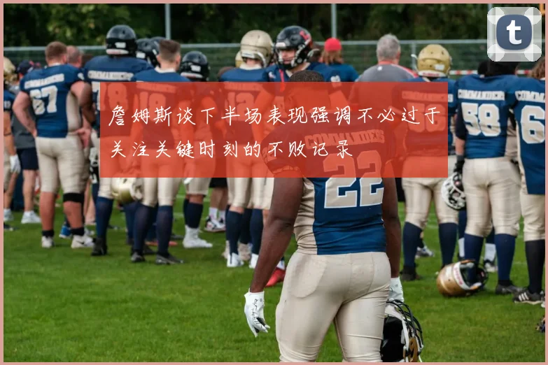 詹姆斯谈下半场表现强调不必过于关注关键时刻的不败记录