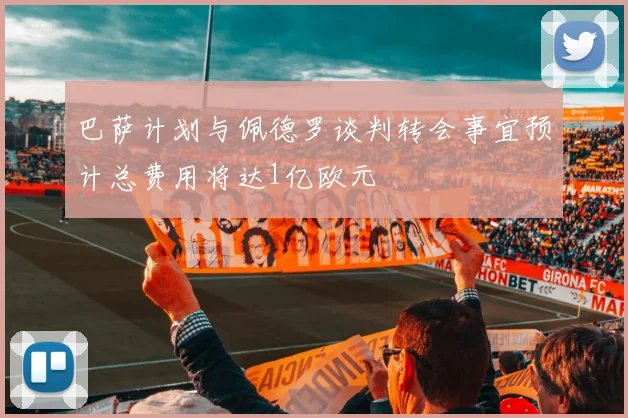 巴萨计划与佩德罗谈判转会事宜预计总费用将达1亿欧元