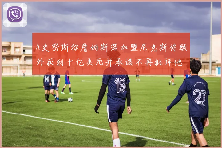A史密斯称詹姆斯若加盟尼克斯将额外获利十亿美元并承诺不再批评他