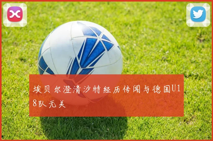 埃贝尔澄清沙特经历传闻与德国U18队无关