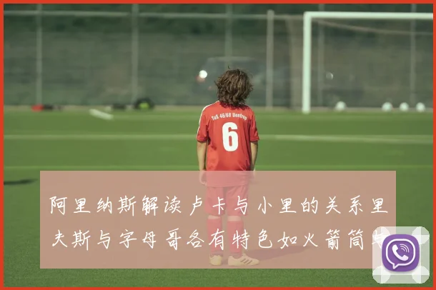 阿里纳斯解读卢卡与小里的关系里夫斯与字母哥各有特色如火箭筒与手枪
