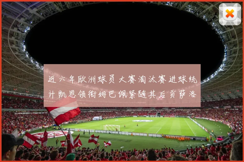 近六年欧洲球员大赛淘汰赛进球统计凯恩领衔姆巴佩紧随其后贡萨洛表现不俗