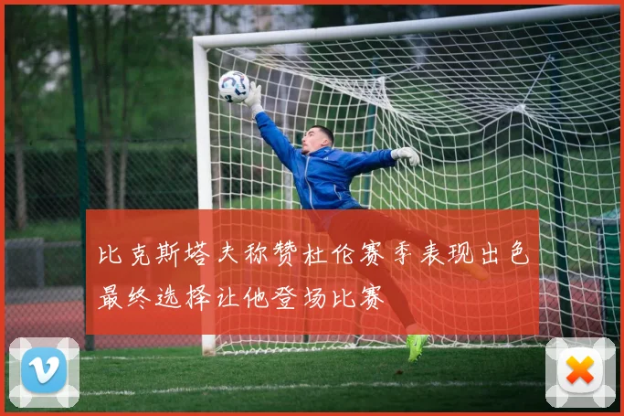 比克斯塔夫称赞杜伦赛季表现出色最终选择让他登场比赛