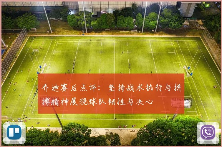 乔迪赛后点评：坚持战术执行与拼搏精神展现球队韧性与决心