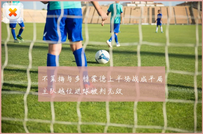 不莱梅与多特蒙德上半场战成平局主队越位进球被判无效